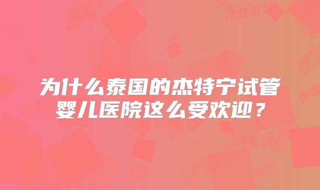为什么泰国的杰特宁试管婴儿医院这么受欢迎？