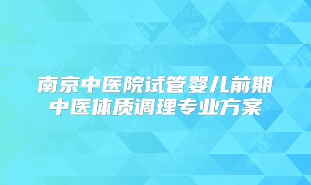 南京中医院试管婴儿前期中医体质调理专业方案