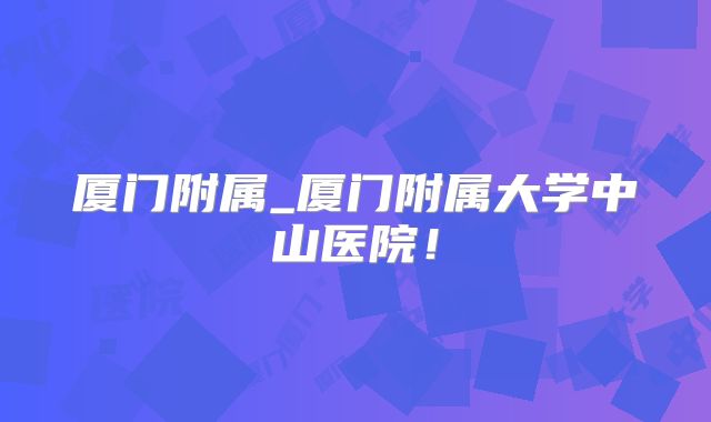 厦门附属_厦门附属大学中山医院！