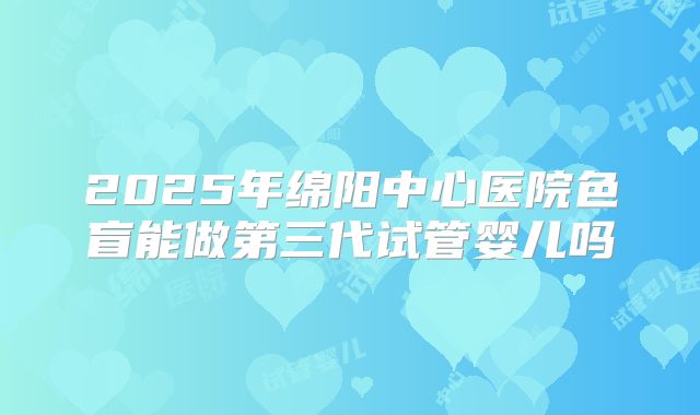 2025年绵阳中心医院色盲能做第三代试管婴儿吗