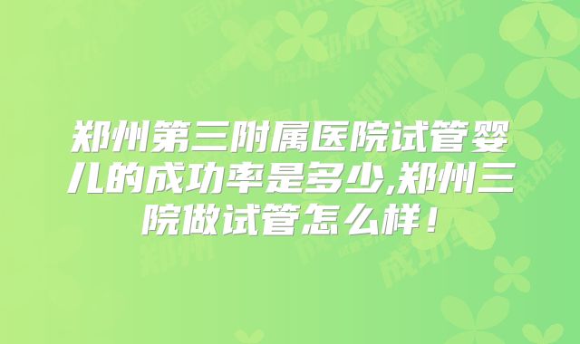 郑州第三附属医院试管婴儿的成功率是多少,郑州三院做试管怎么样！