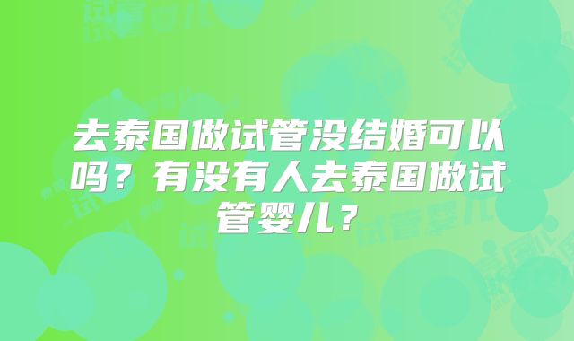 去泰国做试管没结婚可以吗？有没有人去泰国做试管婴儿？