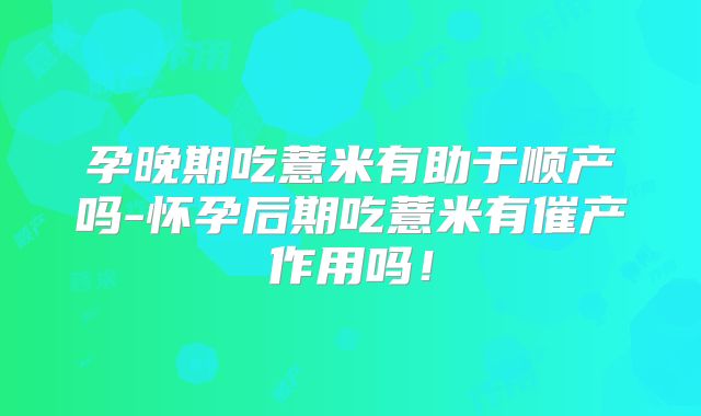 孕晚期吃薏米有助于顺产吗-怀孕后期吃薏米有催产作用吗！