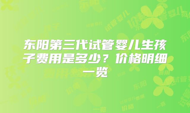 东阳第三代试管婴儿生孩子费用是多少？价格明细一览