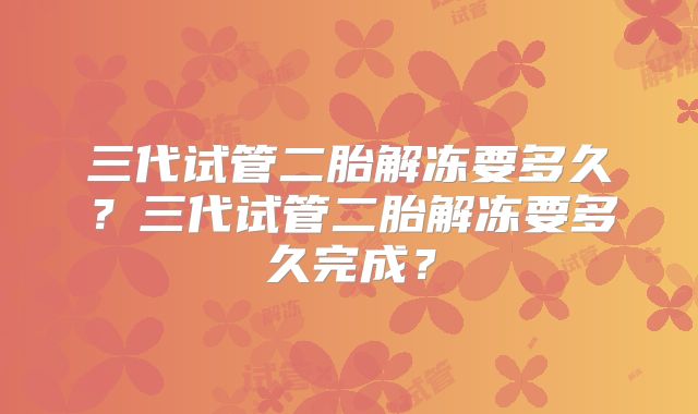 三代试管二胎解冻要多久？三代试管二胎解冻要多久完成？