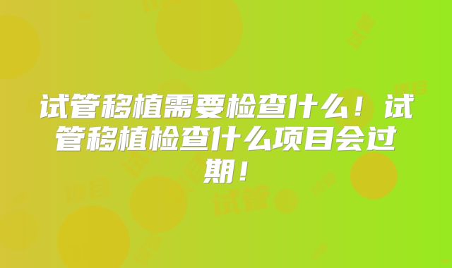 试管移植需要检查什么！试管移植检查什么项目会过期！