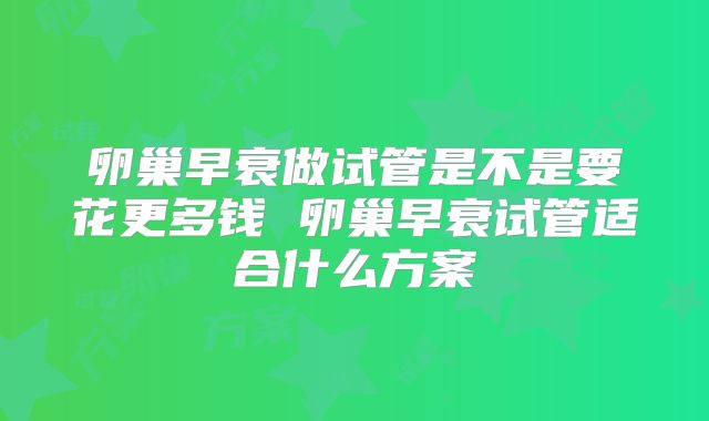 卵巢早衰做试管是不是要花更多钱 卵巢早衰试管适合什么方案