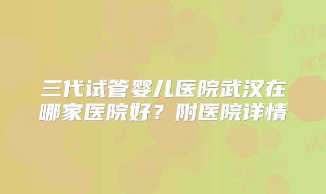 三代试管婴儿医院武汉在哪家医院好?附医院详情