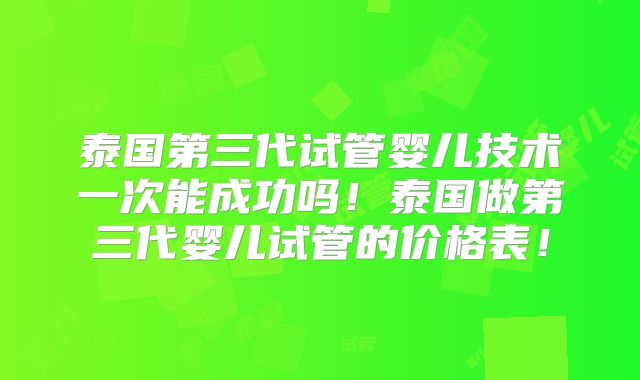 泰国第三代试管婴儿技术一次能成功吗！泰国做第三代婴儿试管的价格表！