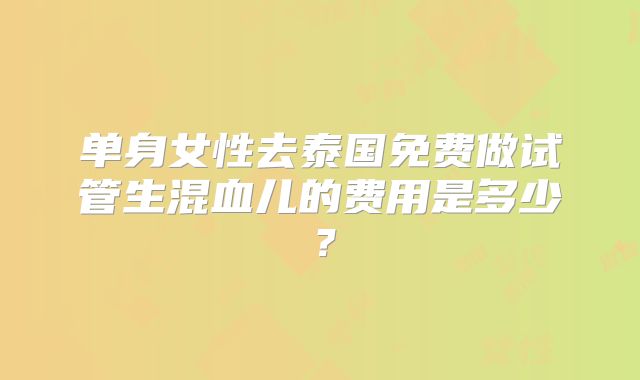 单身女性去泰国免费做试管生混血儿的费用是多少？