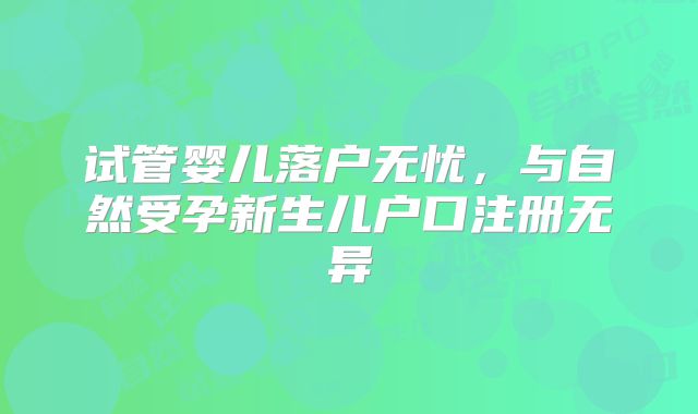试管婴儿落户无忧，与自然受孕新生儿户口注册无异
