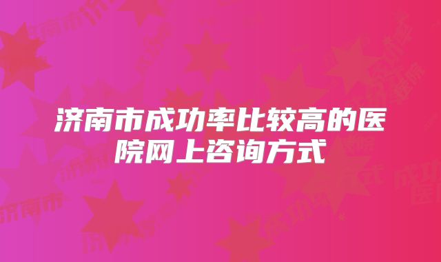 济南市成功率比较高的医院网上咨询方式