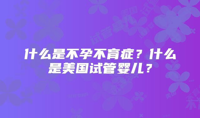 什么是不孕不育症？什么是美国试管婴儿？
