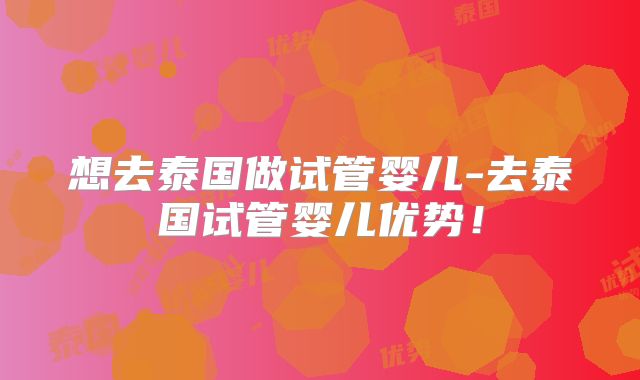 想去泰国做试管婴儿-去泰国试管婴儿优势！