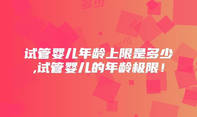 试管婴儿年龄上限是多少,试管婴儿的年龄极限!