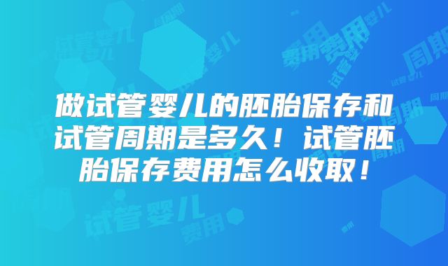 做试管婴儿的胚胎保存和试管周期是多久！试管胚胎保存费用怎么收取！