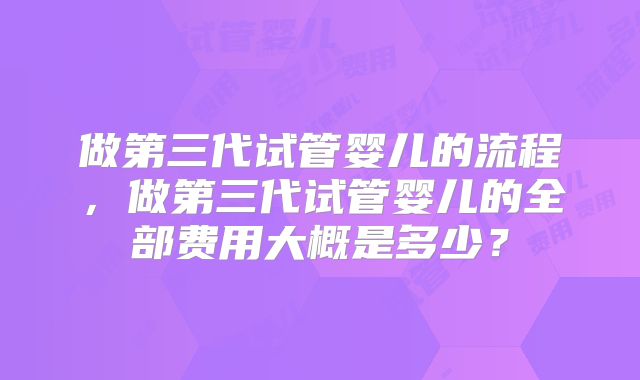 做第三代试管婴儿的流程，做第三代试管婴儿的全部费用大概是多少？