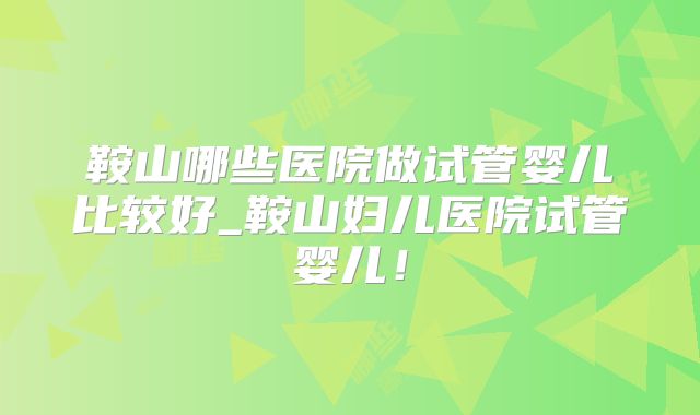 鞍山哪些医院做试管婴儿比较好_鞍山妇儿医院试管婴儿!