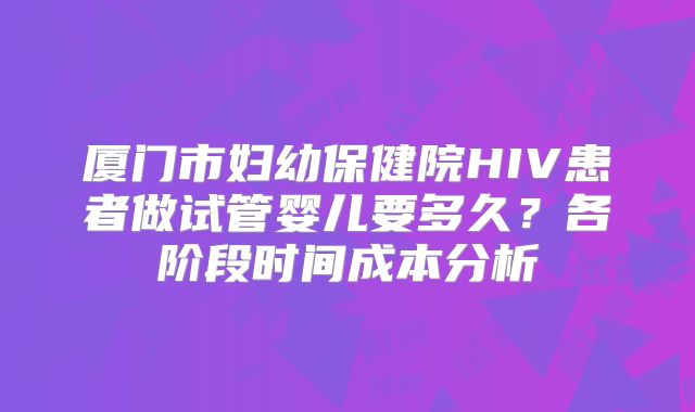 厦门市妇幼保健院HIV患者做试管婴儿要多久？各阶段时间成本分析