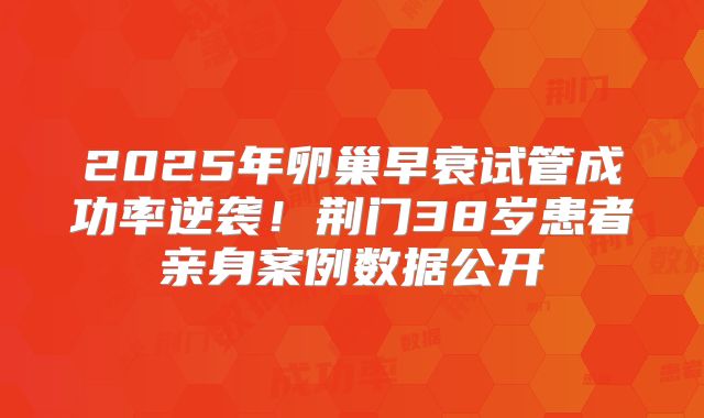 2025年卵巢早衰试管成功率逆袭！荆门38岁患者亲身案例数据公开