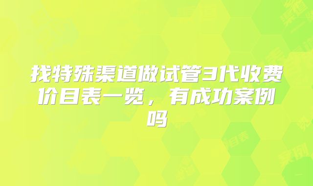 找特殊渠道做试管3代收费价目表一览,有成功案例吗