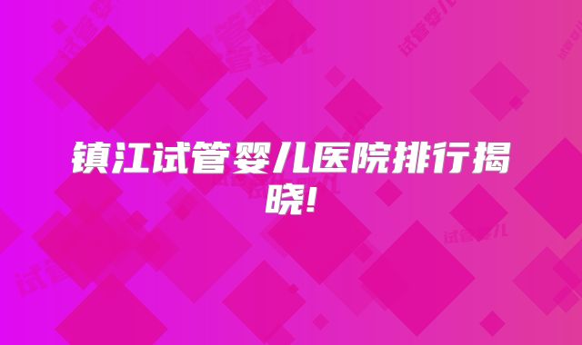 镇江试管婴儿医院排行揭晓!