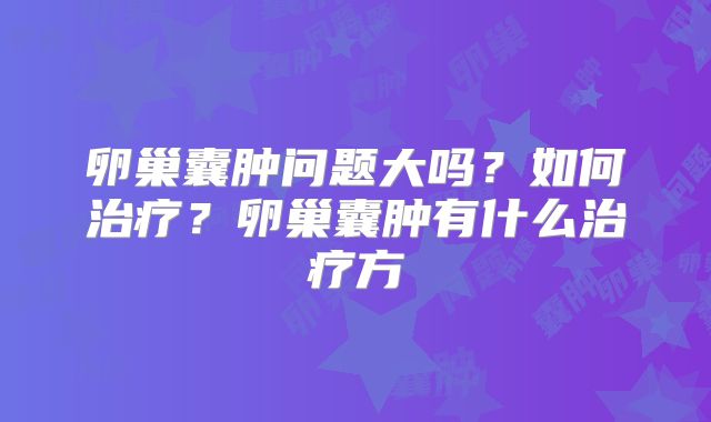 卵巢囊肿问题大吗?如何治疗?卵巢囊肿有什么治疗方