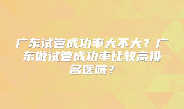 广东试管成功率大不大？广东做试管成功率比较高排名医院？