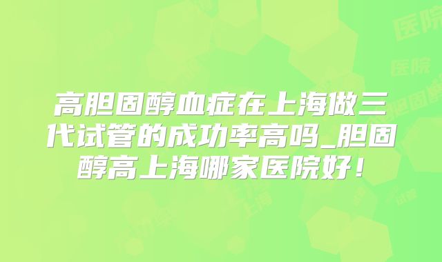 高胆固醇血症在上海做三代试管的成功率高吗_胆固醇高上海哪家医院好!
