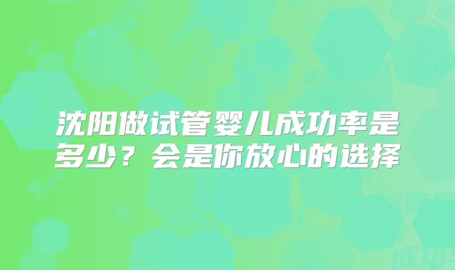 沈阳做试管婴儿成功率是多少？会是你放心的选择