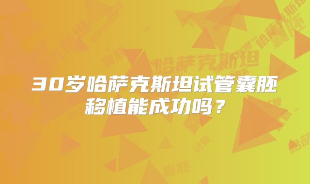 30岁哈萨克斯坦试管囊胚移植能成功吗?
