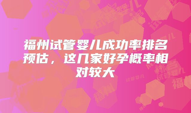 福州试管婴儿成功率排名预估，这几家好孕概率相对较大