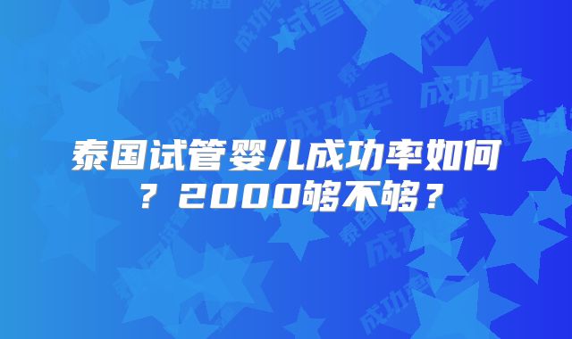 泰国试管婴儿成功率如何?2000够不够?
