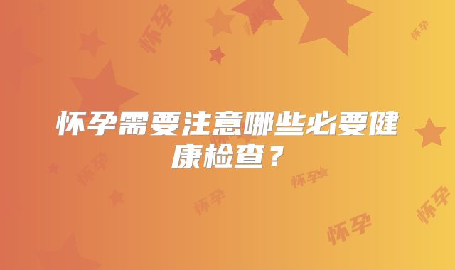 怀孕需要注意哪些必要健康检查？