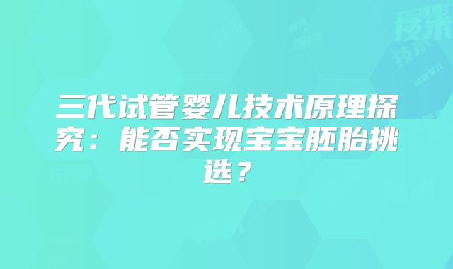 三代试管婴儿技术原理探究：能否实现宝宝胚胎挑选？