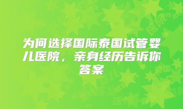 为何选择国际泰国试管婴儿医院，亲身经历告诉你答案