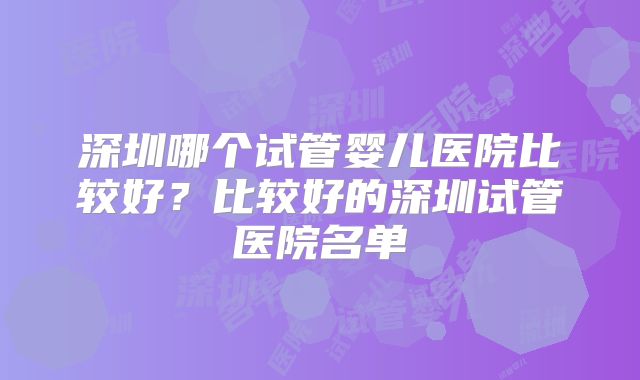 深圳哪个试管婴儿医院比较好？比较好的深圳试管医院名单