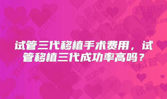 试管三代移植手术费用，试管移植三代成功率高吗？