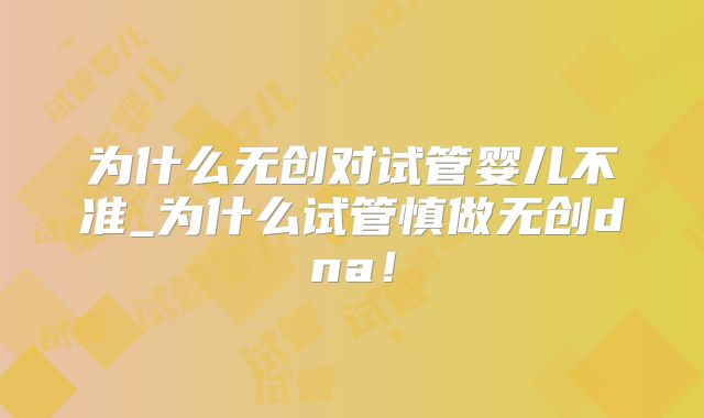 为什么无创对试管婴儿不准_为什么试管慎做无创dna！
