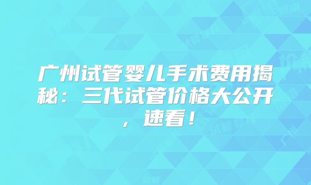 广州试管婴儿手术费用揭秘:三代试管价格大公开,速看!
