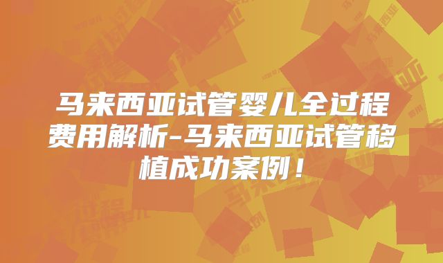 马来西亚试管婴儿全过程费用解析-马来西亚试管移植成功案例！