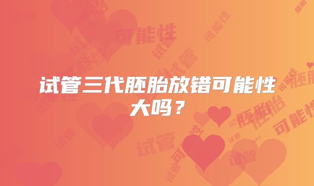 试管三代胚胎放错可能性大吗?