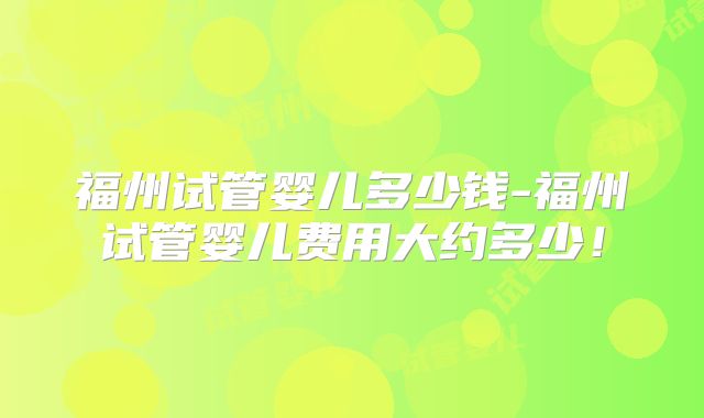福州试管婴儿多少钱-福州试管婴儿费用大约多少！
