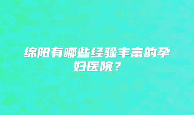 绵阳有哪些经验丰富的孕妇医院？