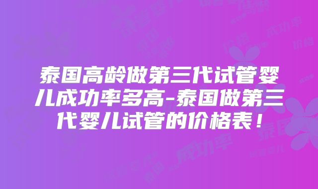 泰国高龄做第三代试管婴儿成功率多高-泰国做第三代婴儿试管的价格表！