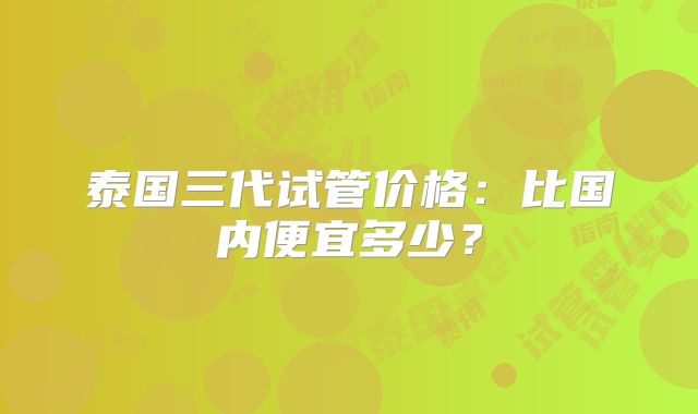 泰国三代试管价格:比国内便宜多少?