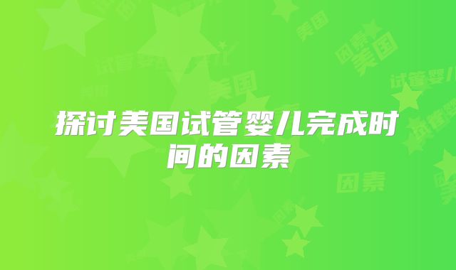 探讨美国试管婴儿完成时间的因素