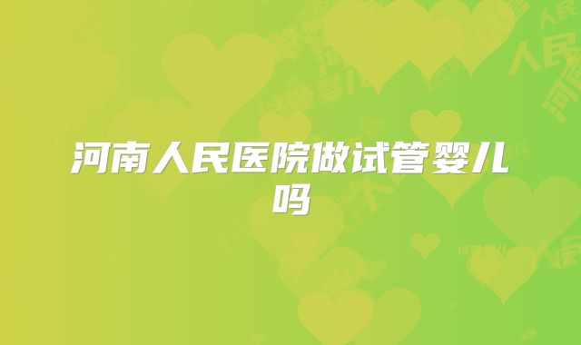 河南人民医院做试管婴儿吗