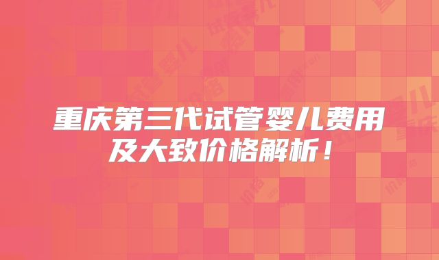 重庆第三代试管婴儿费用及大致价格解析！