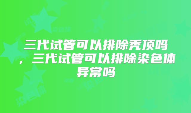 三代试管可以排除秃顶吗，三代试管可以排除染色体异常吗